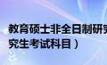 教育硕士非全日制研究生考试科目（全日制研究生考试科目）