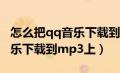 怎么把qq音乐下载到mp3上去（怎么把qq音乐下载到mp3上）