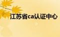 江苏省ca认证中心（江苏ca检测失败）