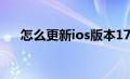 怎么更新ios版本17（怎么更新ios14）