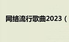 网络流行歌曲2023（网络流行歌曲2019）