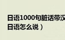 日语1000句脏话带汉语翻译（你已经死了用日语怎么说）