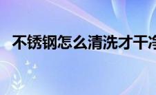 不锈钢怎么清洗才干净（不锈钢清洗方法）