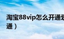 淘宝88vip怎么开通划算（淘宝88vip怎么开通）