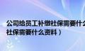 公司给员工补缴社保需要什么资料和手续（公司给员工补缴社保需要什么资料）