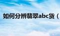 如何分辨翡翠abc货（如何鉴别翡翠abc货）