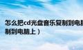 怎么把cd光盘音乐复制到电脑上播放（怎么把cd光盘音乐复制到电脑上）