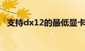 支持dx12的最低显卡（dx12是什么意思）