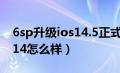 6sp升级ios14.5正式版怎么样（6sp升级ios14怎么样）