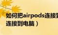 如何把airpods连接到电脑（怎么将airpods连接到电脑）