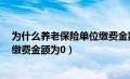 为什么养老保险单位缴费金额为0元（为什么养老保险单位缴费金额为0）