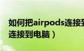 如何把airpods连接到电脑（怎么将airpods连接到电脑）