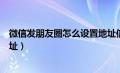 微信发朋友圈怎么设置地址信息（微信发朋友圈怎么设置地址）