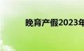 晚育产假2023年新规定（晚育）