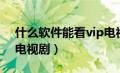 什么软件能看vip电视（什么软件可以看vip电视剧）