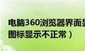 电脑360浏览器界面显示不完全（360浏览器图标显示不正常）