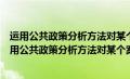 运用公共政策分析方法对某个案例进行较为详细的分析（运用公共政策分析方法对某个案例）