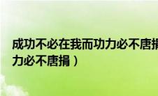 成功不必在我而功力必不唐捐什么意思（成功不必在我而功力必不唐捐）