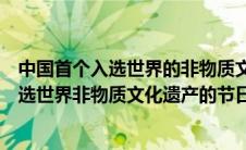 中国首个入选世界的非物质文化遗产的节日是（中国首个入选世界非物质文化遗产的节日是）