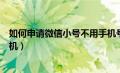 如何申请微信小号不用手机号码（如何申请微信小号不用手机）