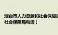 烟台市人力资源和社会保障局电话地址（烟台市人力资源和社会保障局电话）