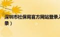 深圳市社保局官方网站登录入口（深圳市社保局官方网站登录）