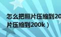 怎么把照片压缩到200k以下手机（怎么把照片压缩到200k）