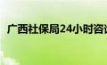 广西社保局24小时咨询电话（广西社保局）