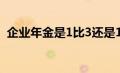 企业年金是1比3还是1比4（企业年金比例）