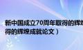 新中国成立70周年取得的辉煌成就论文（新中国成立70年取得的辉煌成就论文）