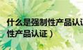 什么是强制性产品认证实施规则（什么是强制性产品认证）