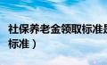 社保养老金领取标准是多少（社保养老金领取标准）