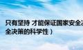 只有坚持 才能保证国家安全决策（只有坚持才能保证国家安全决策的科学性）