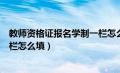 教师资格证报名学制一栏怎么填啊（教师资格证报名学制一栏怎么填）