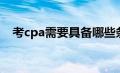 考cpa需要具备哪些条件（cpa有什么用）