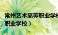 常州艺术高等职业学校怎么样（常州艺术高等职业学校）