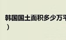 韩国国土面积多少万平方公里（韩国国土面积）