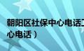 朝阳区社保中心电话工作时间（朝阳区社保中心电话）