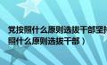 党按照什么原则选拔干部坚持任人唯贤反对任人唯亲（党按照什么原则选拔干部）