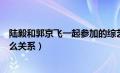 陆毅和郭京飞一起参加的综艺节目是什么（陆毅和郭京飞什么关系）