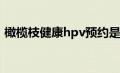 橄榄枝健康hpv预约是真的吗（橄榄枝健康）