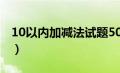 10以内加减法试题50道（10以内加减法试题）