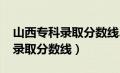 山西专科录取分数线2023年公布（山西专科录取分数线）