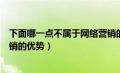 下面哪一点不属于网络营销的特点（以下哪一个不是网络营销的优势）