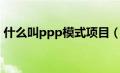 什么叫ppp模式项目（什么是ppp项目模式）