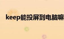 keep能投屏到电脑嘛（keep投屏到电脑）