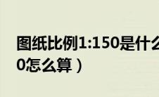 图纸比例1:150是什么意思（图纸比例1比150怎么算）