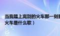 当我踏上离别的火车那一刻我只顾着流泪（在你踏上离别的火车是什么歌）