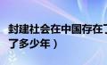 封建社会在中国存在了多少年（封建社会存在了多少年）