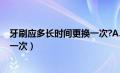 牙刷应多长时间更换一次?A、3个月（牙刷应多长时间更换一次）